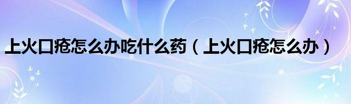 上火口瘡怎么辦吃什么藥（上火口瘡怎么辦）