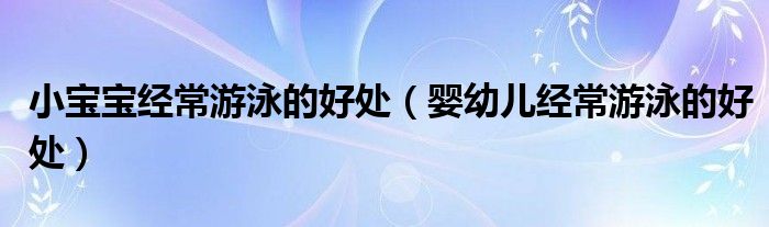 小寶寶經(jīng)常游泳的好處（嬰幼兒經(jīng)常游泳的好處）