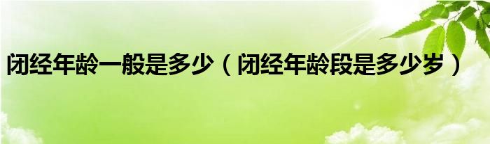 閉經(jīng)年齡一般是多少（閉經(jīng)年齡段是多少歲）