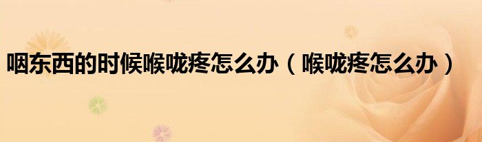 咽東西的時(shí)候喉嚨疼怎么辦（喉嚨疼怎么辦）