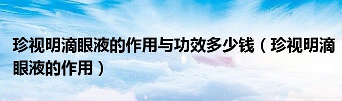 珍視明滴眼液的作用與功效多少錢(qián)（珍視明滴眼液的作用）