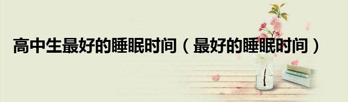 高中生最好的睡眠時(shí)間（最好的睡眠時(shí)間）