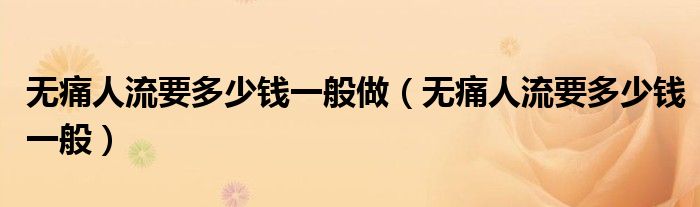 無(wú)痛人流要多少錢一般做（無(wú)痛人流要多少錢一般）