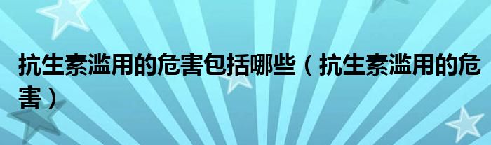 抗生素濫用的危害包括哪些（抗生素濫用的危害）