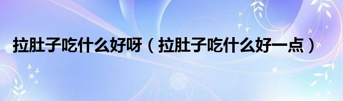 拉肚子吃什么好呀（拉肚子吃什么好一點）