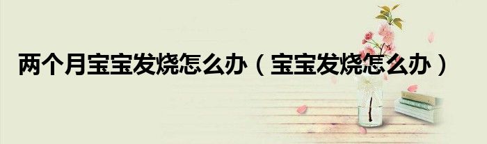 兩個(gè)月寶寶發(fā)燒怎么辦（寶寶發(fā)燒怎么辦）