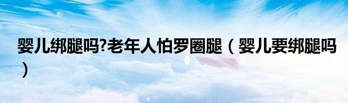 嬰兒綁腿嗎?老年人怕羅圈腿（嬰兒要綁腿嗎）