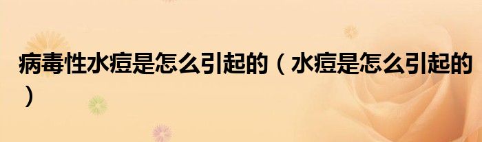 病毒性水痘是怎么引起的(水痘是怎么引起的)