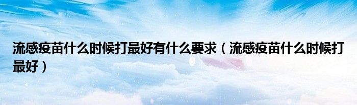 流感疫苗什么時(shí)候打最好有什么要求（流感疫苗什么時(shí)候打最好）