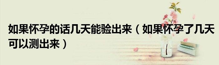 如果懷孕的話幾天能驗(yàn)出來(lái)(如果懷孕了幾天可以測(cè)出來(lái))