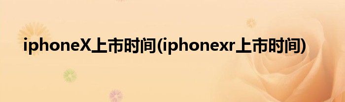 iphoneX上市時間(iphonexr上市時間)