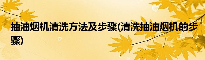 抽油煙機清洗方法及步驟(清洗抽油煙機的步驟)