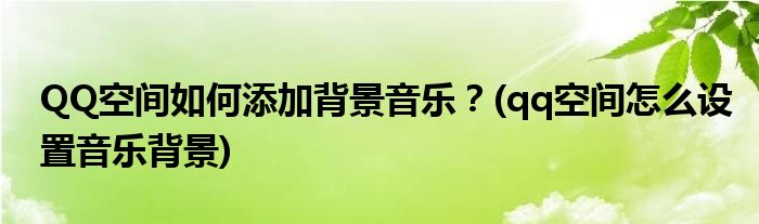 QQ空間如何添加背景音樂？(qq空間怎么設置音樂背景)