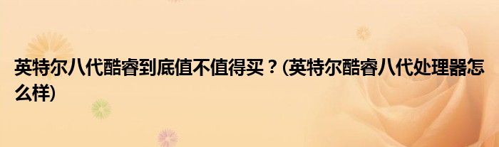 英特爾八代酷睿到底值不值得買？(英特爾酷睿八代處理器怎么樣)