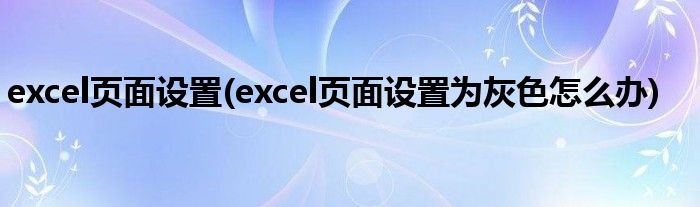 excel頁面設置(excel頁面設置為灰色怎么辦)