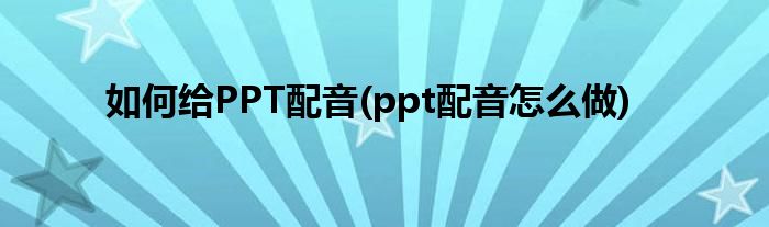 如何給PPT配音(ppt配音怎么做)