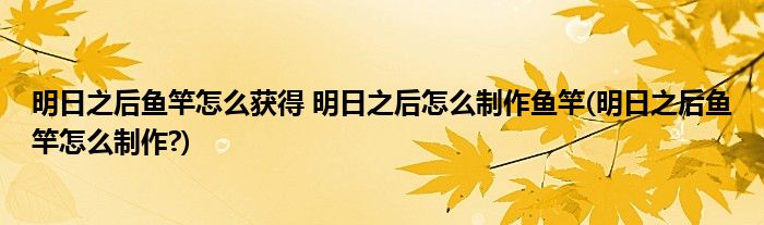 明日之后魚竿怎么獲得 明日之后怎么制作魚竿(明日之后魚竿怎么制作?)