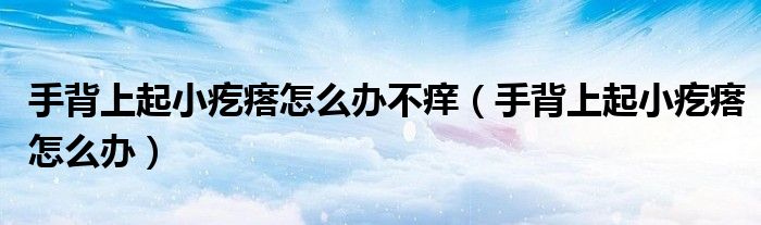手背上起小疙瘩怎么辦不癢（手背上起小疙瘩怎么辦）