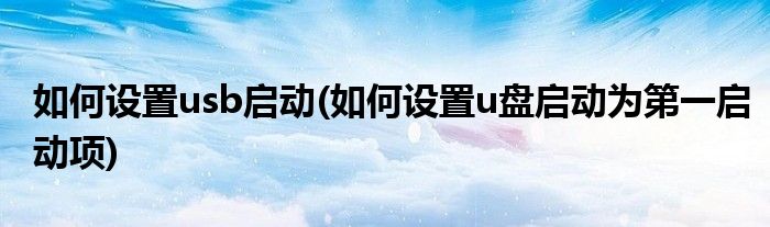 如何設置usb啟動(如何設置u盤啟動為第一啟動項)