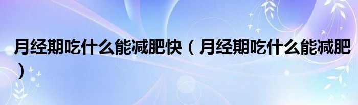 月經(jīng)期吃什么能減肥快（月經(jīng)期吃什么能減肥）