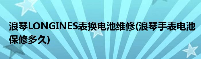 浪琴LONGINES表換電池維修(浪琴手表電池保修多久)