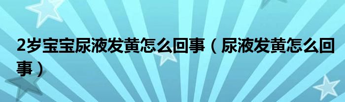 2歲寶寶尿液發(fā)黃怎么回事(尿液發(fā)黃怎么回事)