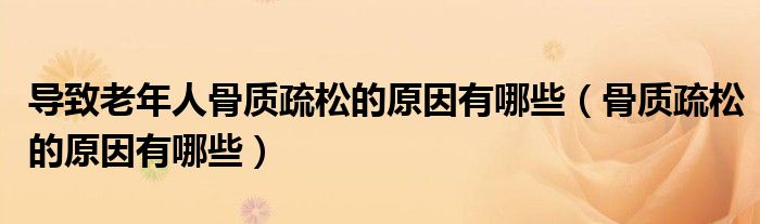 導(dǎo)致老年人骨質(zhì)疏松的原因有哪些（骨質(zhì)疏松的原因有哪些）