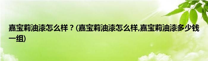 嘉寶莉油漆怎么樣？(嘉寶莉油漆怎么樣,嘉寶莉油漆多少錢一組)