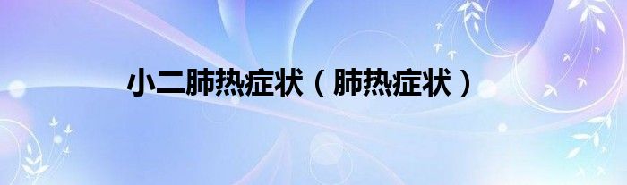小二肺熱癥狀（肺熱癥狀）