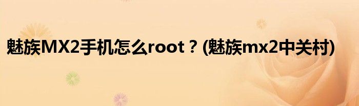 魅族MX2手機(jī)怎么root？(魅族mx2中關(guān)村)