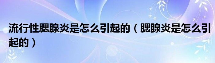流行性腮腺炎是怎么引起的(腮腺炎是怎么引起的)