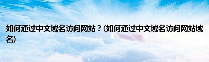如何通過(guò)中文域名訪問(wèn)網(wǎng)站？(如何通過(guò)中文域名訪問(wèn)網(wǎng)站域名)