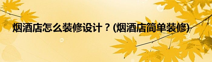 煙酒店怎么裝修設計？(煙酒店簡單裝修)