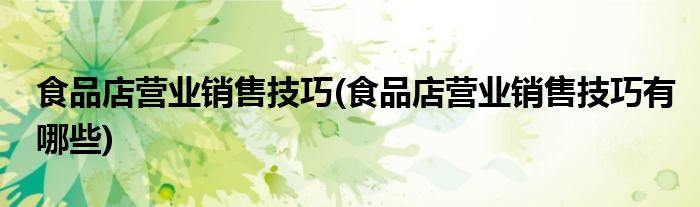 食品店?duì)I業(yè)銷售技巧(食品店?duì)I業(yè)銷售技巧有哪些)