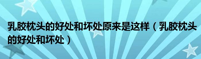 乳膠枕頭的好處和壞處原來是這樣（乳膠枕頭的好處和壞處）