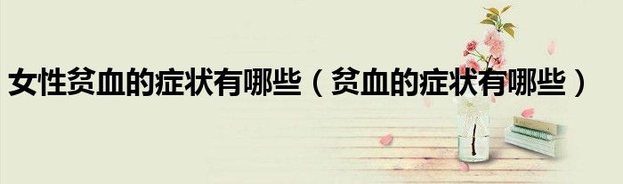 女性貧血的癥狀有哪些（貧血的癥狀有哪些）