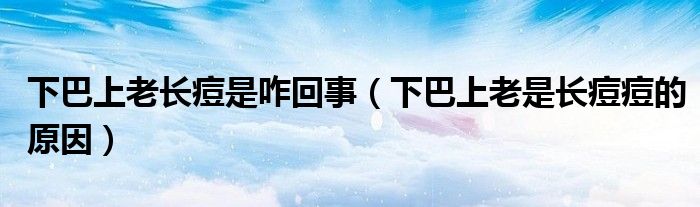 下巴上老長(zhǎng)痘是咋回事（下巴上老是長(zhǎng)痘痘的原因）