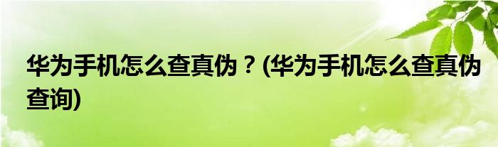 華為手機怎么查真?zhèn)危?華為手機怎么查真?zhèn)尾樵?