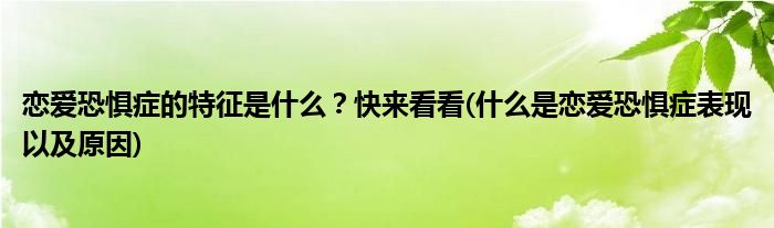 戀愛恐懼癥的特征是什么？快來看看(什么是戀愛恐懼癥表現(xiàn)以及原因)