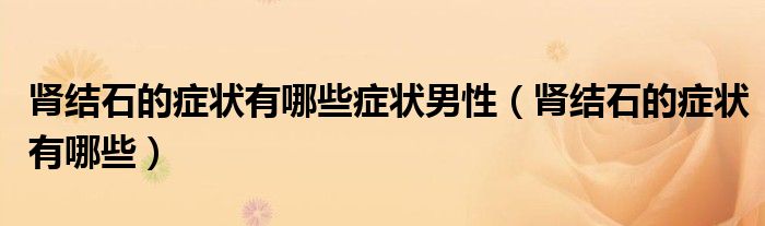 腎結(jié)石的癥狀有哪些癥狀男性（腎結(jié)石的癥狀有哪些）