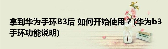 拿到華為手環(huán)B3后 如何開始使用？(華為b3手環(huán)功能說明)