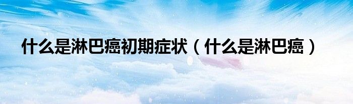 什么是淋巴癌初期癥狀（什么是淋巴癌）
