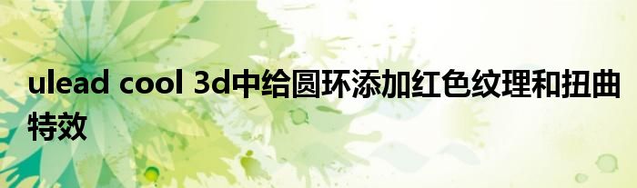 ulead cool 3d中給圓環(huán)添加紅色紋理和扭曲特效