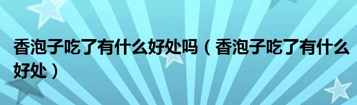香泡子吃了有什么好處嗎（香泡子吃了有什么好處）