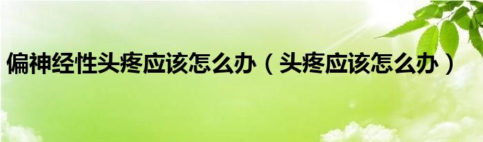 偏神經(jīng)性頭疼應該怎么辦(頭疼應該怎么辦)