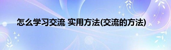 怎么學(xué)習(xí)交流 實(shí)用方法(交流的方法)