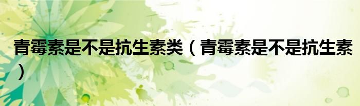 青霉素是不是抗生素類（青霉素是不是抗生素）