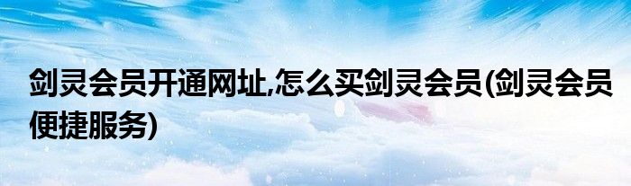 劍靈會(huì)員開通網(wǎng)址,怎么買劍靈會(huì)員(劍靈會(huì)員便捷服務(wù))