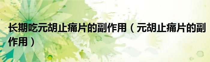 長(zhǎng)期吃元胡止痛片的副作用（元胡止痛片的副作用）