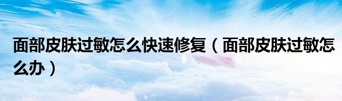 面部皮膚過敏怎么快速修復(fù)（面部皮膚過敏怎么辦）